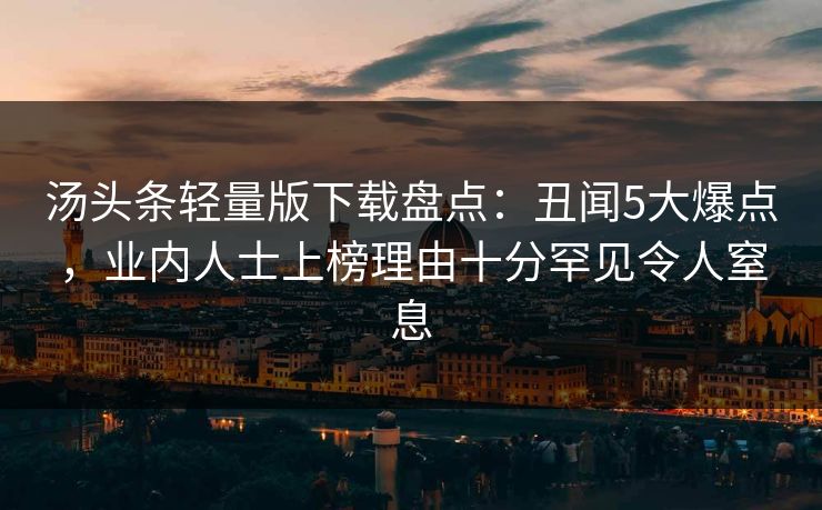 汤头条轻量版下载盘点:丑闻5大爆点,业内人士上榜理由十分罕见令人窒息 汤头条轻量版下载盘点:丑闻5大爆点,业内人士上榜理由十分罕见令人窒息