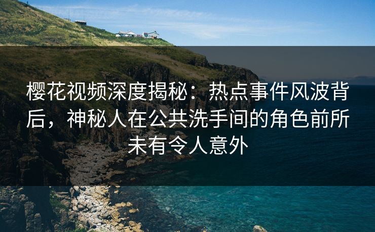 樱花视频深度揭秘：热点事件风波背后，神秘人在公共洗手间的角色前所未有令人意外