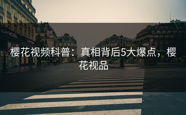 樱花视频科普：真相背后5大爆点，樱花视品