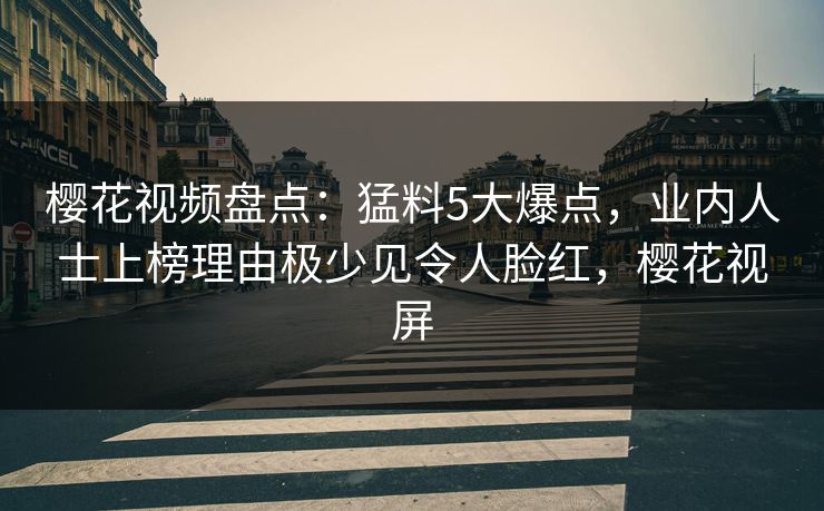 樱花视频盘点：猛料5大爆点，业内人士上榜理由极少见令人脸红，樱花视屏