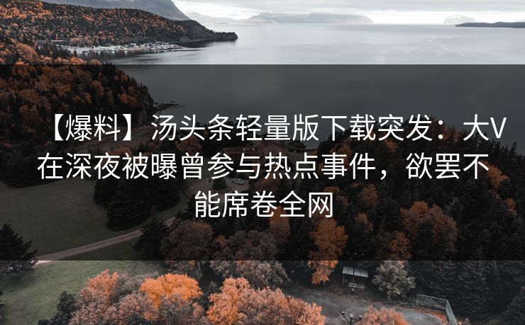【爆料】汤头条轻量版下载突发:大V在深夜被曝曾参与热点事件,欲罢不能席卷全网 【爆料】汤头条轻量版下载突发:大V在深夜被曝曾参与热点事件,欲罢不能席卷全网