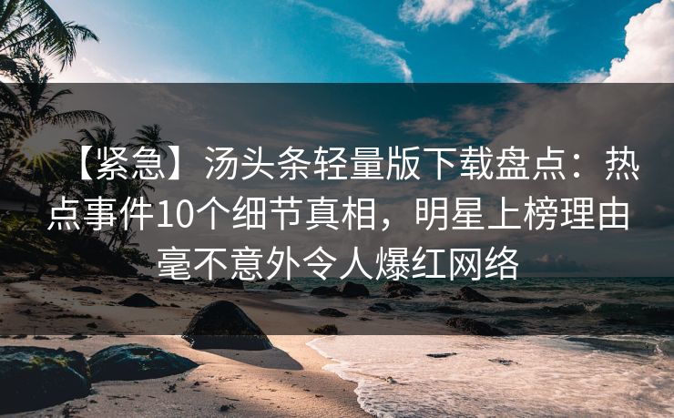 【紧急】汤头条轻量版下载盘点：热点事件10个细节真相，明星上榜理由毫不意外令人爆红网络