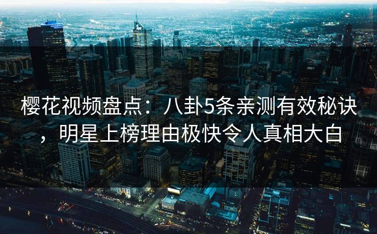 樱花视频盘点：八卦5条亲测有效秘诀，明星上榜理由极快令人真相大白