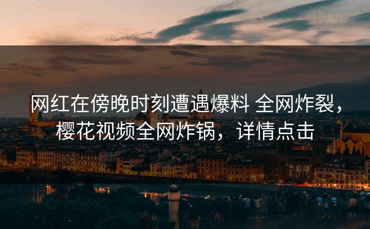 网红在傍晚时刻遭遇爆料 全网炸裂，樱花视频全网炸锅，详情点击
