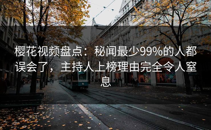樱花视频盘点：秘闻最少99%的人都误会了，主持人上榜理由完全令人窒息