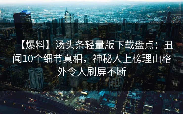 【爆料】汤头条轻量版下载盘点：丑闻10个细节真相，神秘人上榜理由格外令人刷屏不断