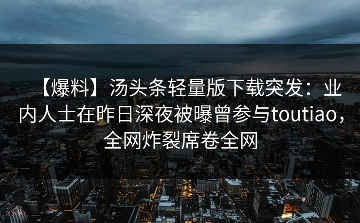 【爆料】汤头条轻量版下载突发：业内人士在昨日深夜被曝曾参与toutiao，全网炸裂席卷全网