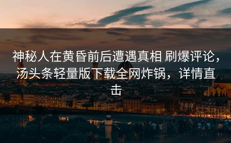 神秘人在黄昏前后遭遇真相 刷爆评论，汤头条轻量版下载全网炸锅，详情直击