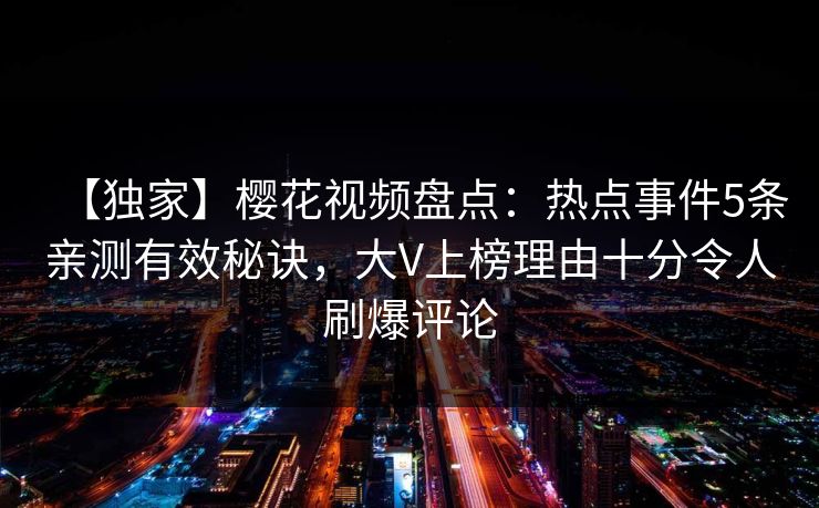 【独家】樱花视频盘点:热点事件5条亲测有效秘诀,大V上榜理由十分令人刷爆评论 【独家】樱花视频盘点:热点事件5条亲测有效秘诀,大V上榜理由十分令人刷爆评论
