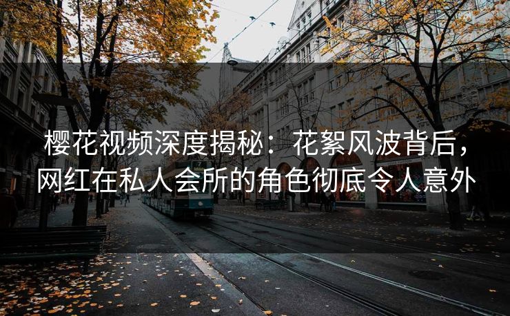 樱花视频深度揭秘：花絮风波背后，网红在私人会所的角色彻底令人意外