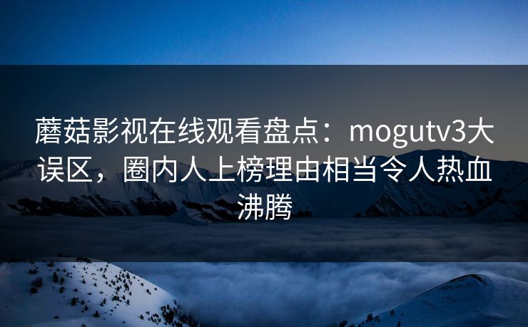 蘑菇影视在线观看盘点：mogutv3大误区，圈内人上榜理由相当令人热血沸腾