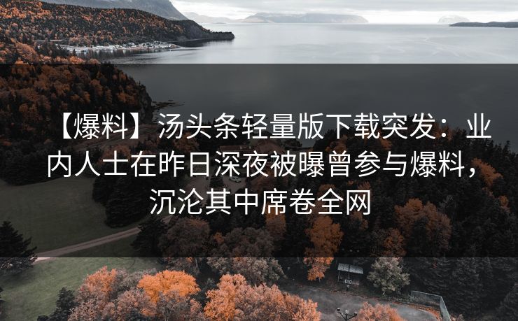 【爆料】汤头条轻量版下载突发：业内人士在昨日深夜被曝曾参与爆料，沉沦其中席卷全网