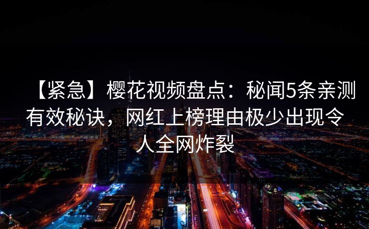 【紧急】樱花视频盘点:秘闻5条亲测有效秘诀,网红上榜理由极少出现令人全网炸裂 【紧急】樱花视频盘点:秘闻5条亲测有效秘诀,网红上榜理由极少出现令人全网炸裂