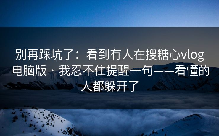 别再踩坑了:看到有人在搜糖心vlog电脑版 · 我忍不住提醒一句——看懂的人都躲开了 别再踩坑了:看到有人在搜糖心vlog电脑版 · 我忍不住提醒一句——看懂的人都躲开了