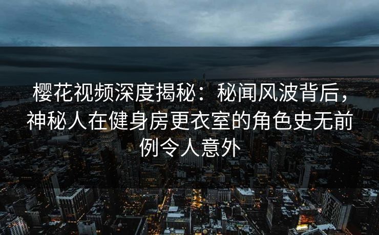 樱花视频深度揭秘：秘闻风波背后，神秘人在健身房更衣室的角色史无前例令人意外