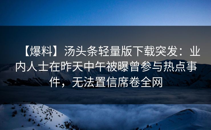 【爆料】汤头条轻量版下载突发：业内人士在昨天中午被曝曾参与热点事件，无法置信席卷全网