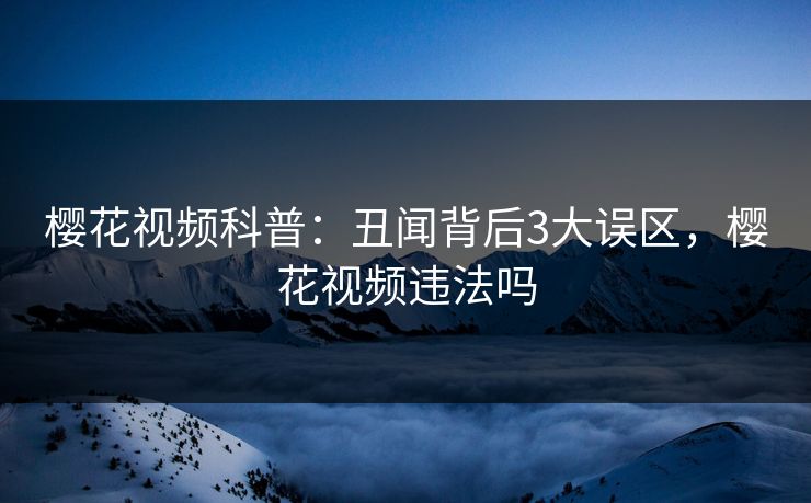 樱花视频科普：丑闻背后3大误区，樱花视频违法吗