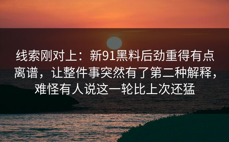 线索刚对上：新91黑料后劲重得有点离谱，让整件事突然有了第二种解释，难怪有人说这一轮比上次还猛
