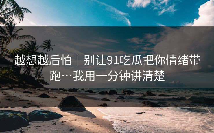 越想越后怕|别让91吃瓜把你情绪带跑…我用一分钟讲清楚 越想越后怕|别让91吃瓜把你情绪带跑…我用一分钟讲清楚